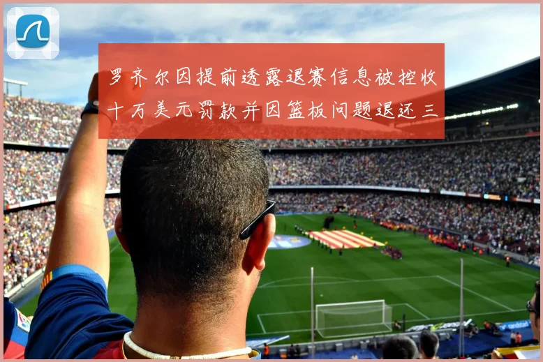 罗齐尔因提前透露退赛信息被控收十万美元罚款并因篮板问题退还三万