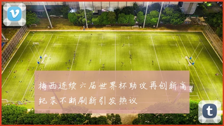 梅西连续六届世界杯助攻再创新高纪录不断刷新引发热议