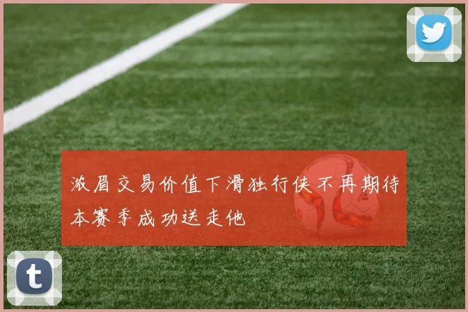 浓眉交易价值下滑独行侠不再期待本赛季成功送走他