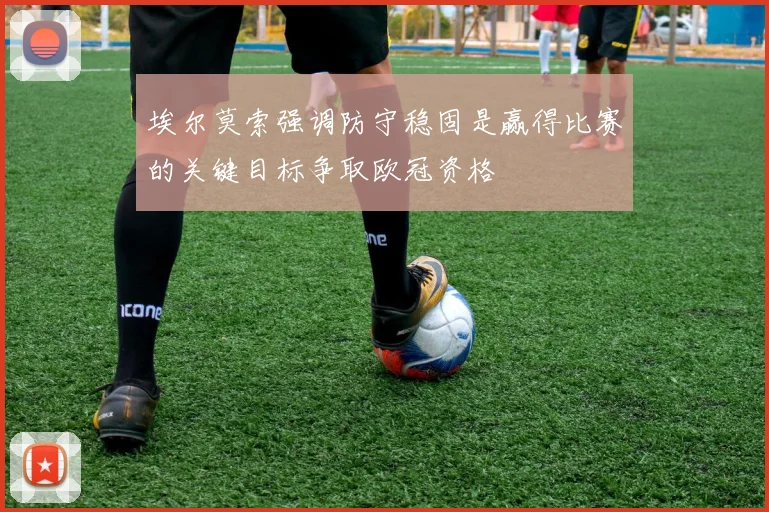 埃尔莫索强调防守稳固是赢得比赛的关键目标争取欧冠资格