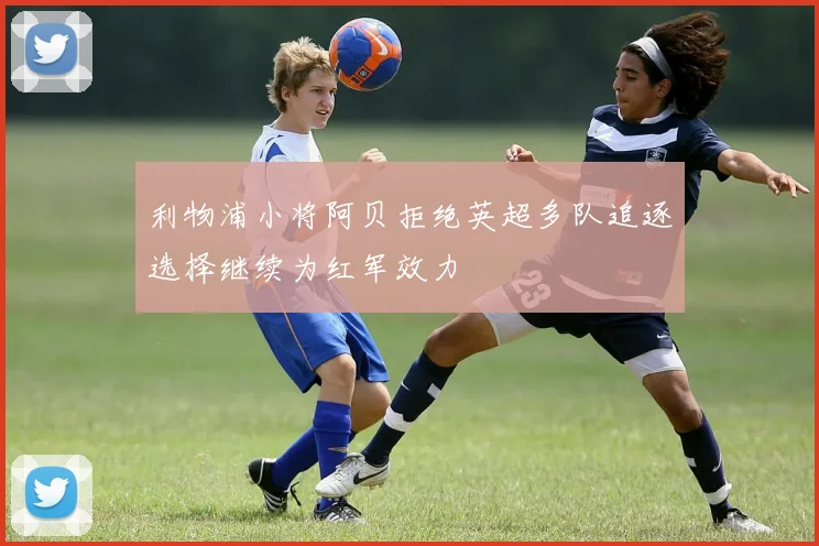 利物浦小将阿贝拒绝英超多队追逐选择继续为红军效力