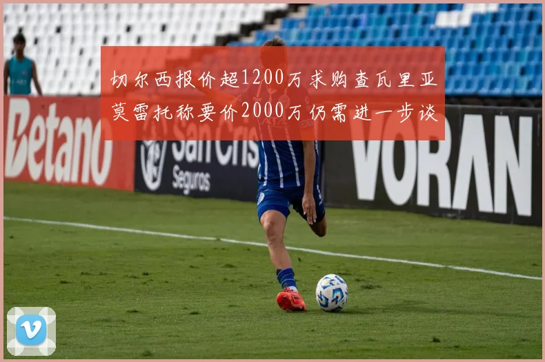 切尔西报价超1200万求购查瓦里亚莫雷托称要价2000万仍需进一步谈判