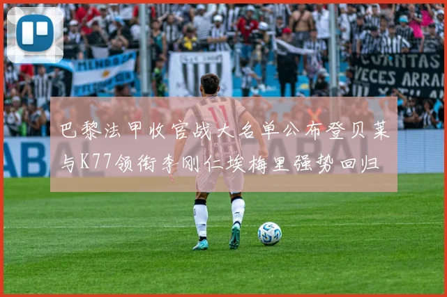 巴黎法甲收官战大名单公布登贝莱与K77领衔李刚仁埃梅里强势回归