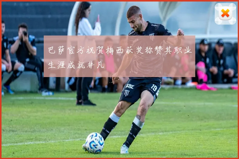 巴萨官方祝贺梅西获奖称赞其职业生涯成就非凡