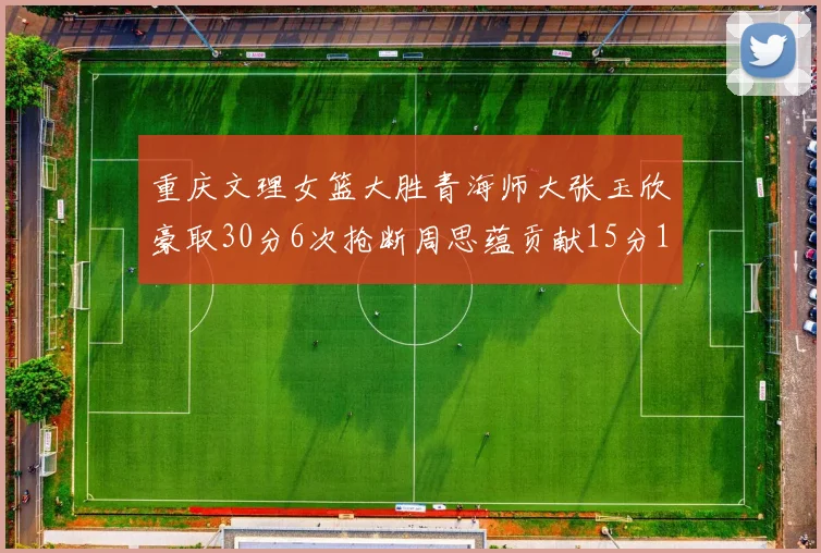 重庆文理女篮大胜青海师大张玉欣豪取30分6次抢断周思蕴贡献15分14篮板10助攻
