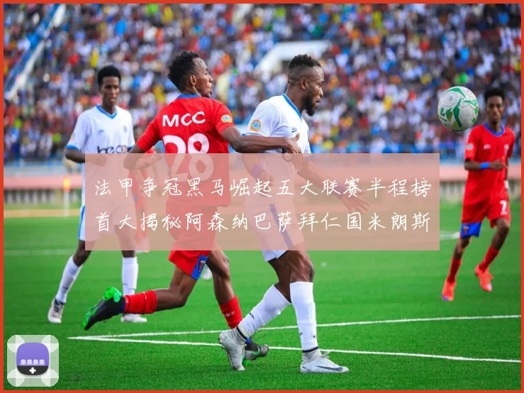 法甲争冠黑马崛起五大联赛半程榜首大揭秘阿森纳巴萨拜仁国米朗斯齐聚巅峰