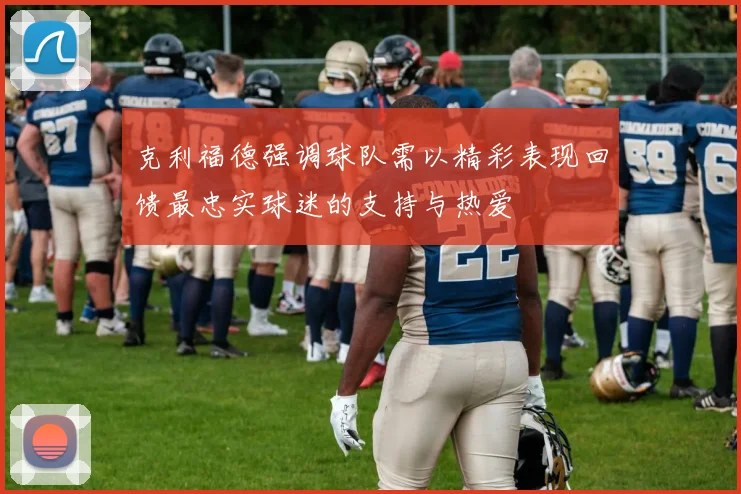 克利福德强调球队需以精彩表现回馈最忠实球迷的支持与热爱