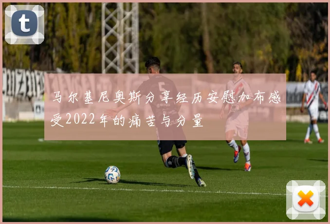 马尔基尼奥斯分享经历安慰加布感受2022年的痛苦与分量