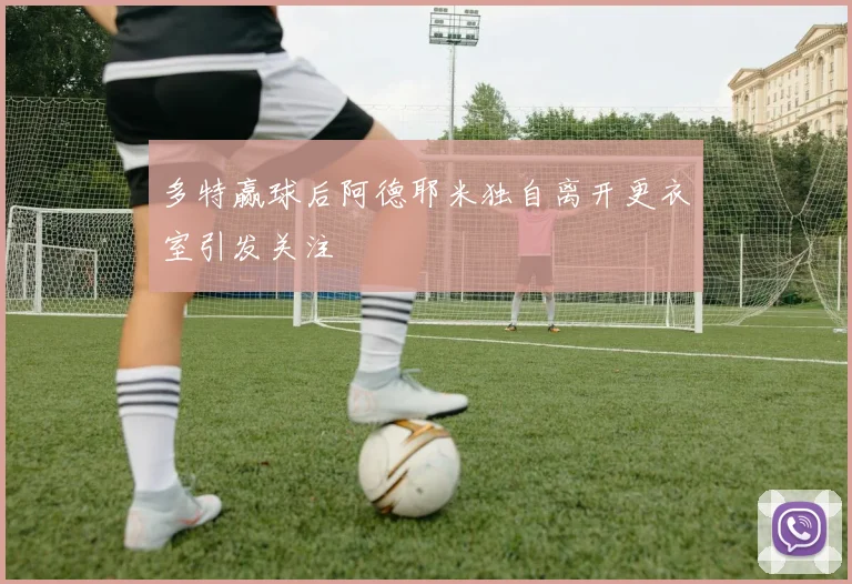 多特赢球后阿德耶米独自离开更衣室引发关注