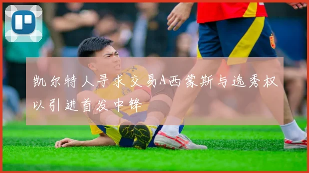 凯尔特人寻求交易A西蒙斯与选秀权以引进首发中锋