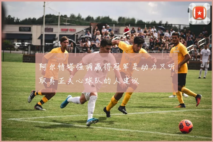 阿尔特塔强调赢得冠军是动力只听取真正关心球队的人建议