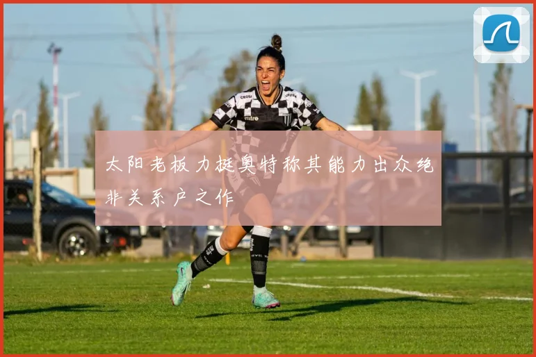 太阳老板力挺奥特称其能力出众绝非关系户之作