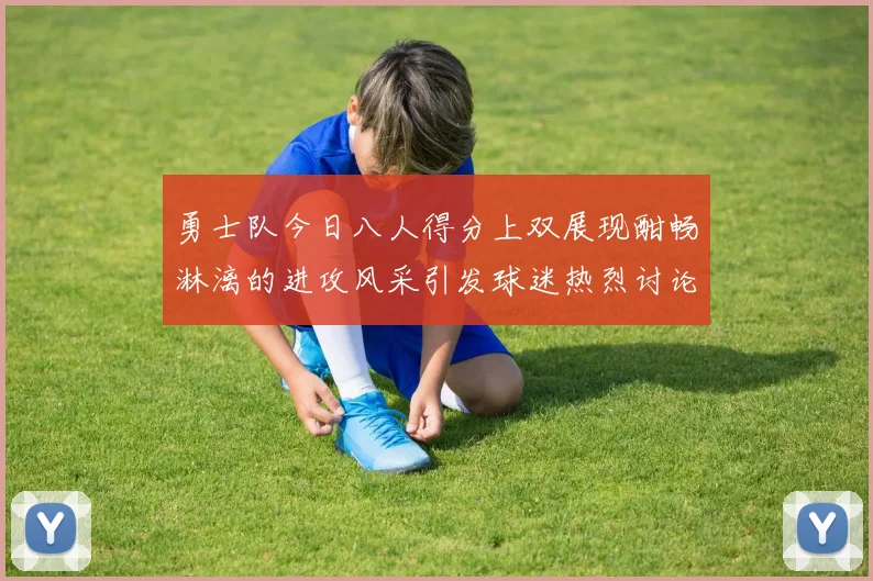 勇士队今日八人得分上双展现酣畅淋漓的进攻风采引发球迷热烈讨论