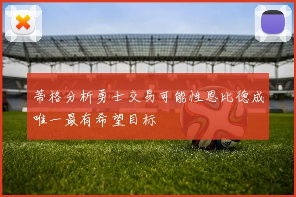 蒂格分析勇士交易可能性恩比德成唯一最有希望目标