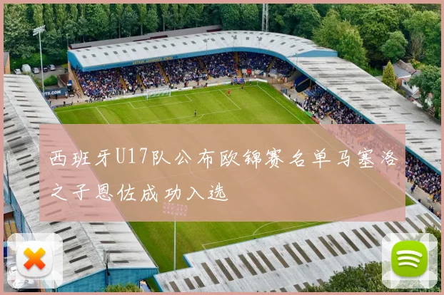 西班牙U17队公布欧锦赛名单马塞洛之子恩佐成功入选