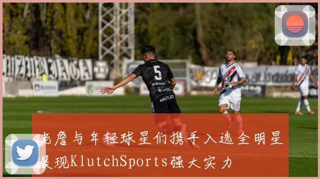 老詹与年轻球星们携手入选全明星展现KlutchSports强大实力