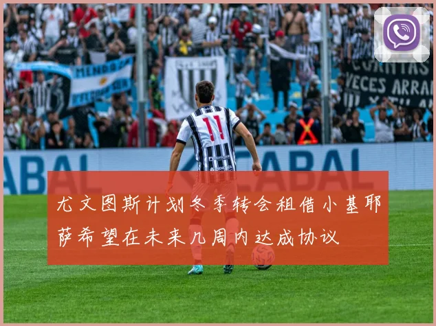 尤文图斯计划冬季转会租借小基耶萨希望在未来几周内达成协议