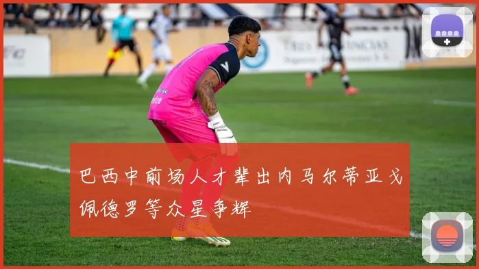 巴西中前场人才辈出内马尔蒂亚戈佩德罗等众星争辉