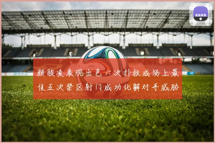 颜骏凌表现出色六次扑救成场上最佳五次禁区射门成功化解对手威胁