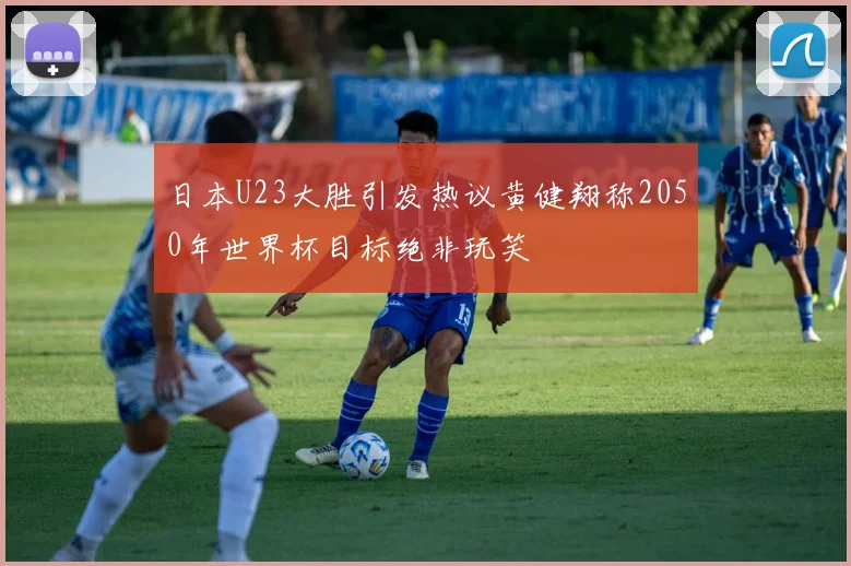 日本U23大胜引发热议黄健翔称2050年世界杯目标绝非玩笑
