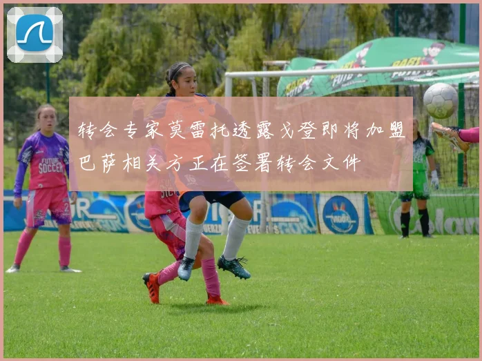 转会专家莫雷托透露戈登即将加盟巴萨相关方正在签署转会文件