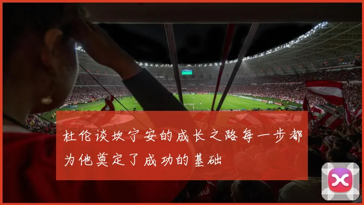 杜伦谈坎宁安的成长之路每一步都为他奠定了成功的基础