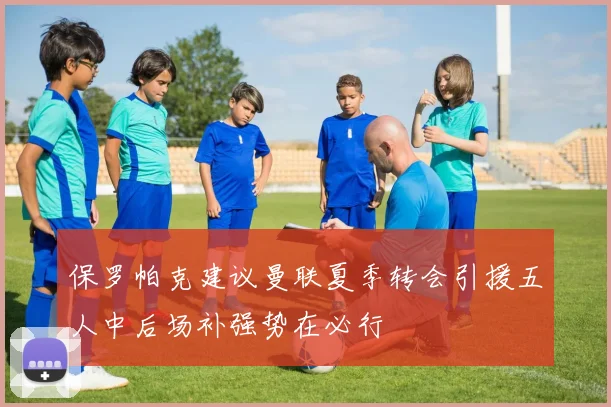 保罗帕克建议曼联夏季转会引援五人中后场补强势在必行