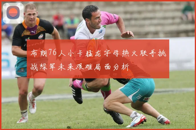布朗76人小卡猛龙字母热火联手挑战绿军未来艰难局面分析