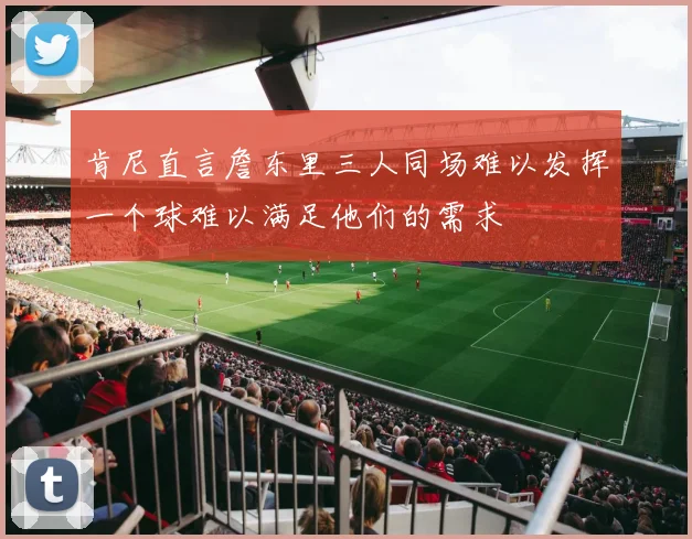 肯尼直言詹东里三人同场难以发挥一个球难以满足他们的需求