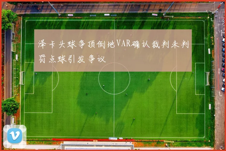 泽卡头球争顶倒地VAR确认裁判未判罚点球引发争议