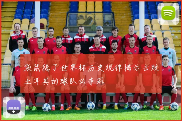 袋鼠稳了世界杯历史规律揭示击败土耳其的球队必夺冠