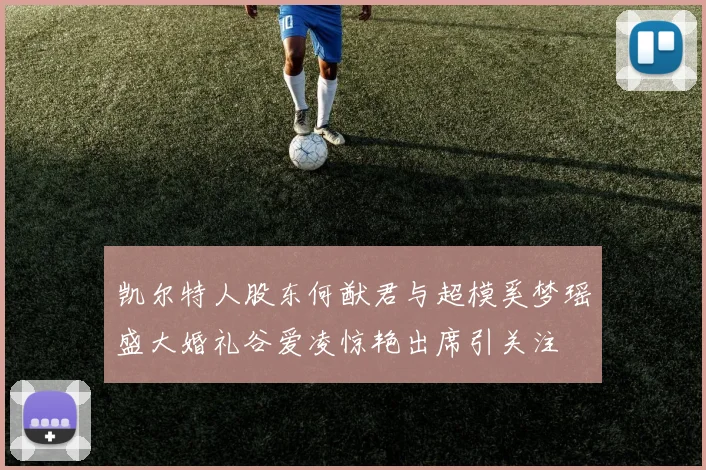 凯尔特人股东何猷君与超模奚梦瑶盛大婚礼谷爱凌惊艳出席引关注