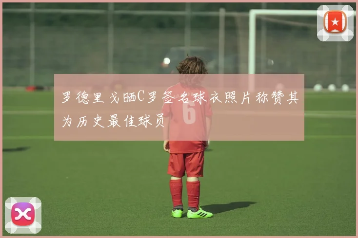 罗德里戈晒C罗签名球衣照片称赞其为历史最佳球员