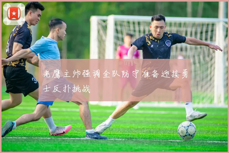 老鹰主帅强调全队防守准备迎接勇士反扑挑战
