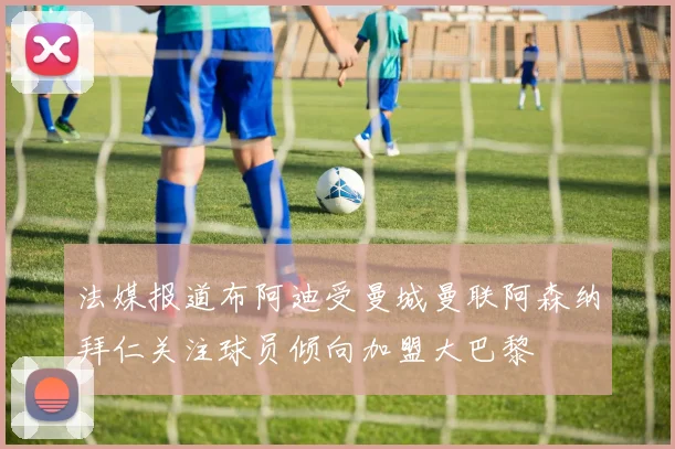 法媒报道布阿迪受曼城曼联阿森纳拜仁关注球员倾向加盟大巴黎